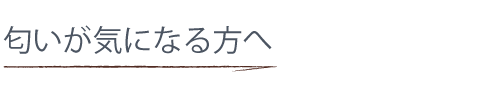 匂いが気になる方へ